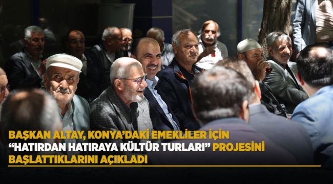 BAŞKAN ALTAY, KONYA'DAKİ EMEKLİLER İÇİN "HATIRDAN HATIRAYA KÜLTÜR TURLARI" PROJESİNİ BAŞLATTIKLARINI AÇIKLADI 