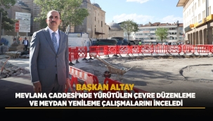 BAŞKAN ALTAY MEVLANA CADDESİ'NDE YÜRÜTÜLEN ÇEVRE DÜZENLEME VE MEYDAN YENİLEME ÇALIŞMALARINI İNCELEDİ