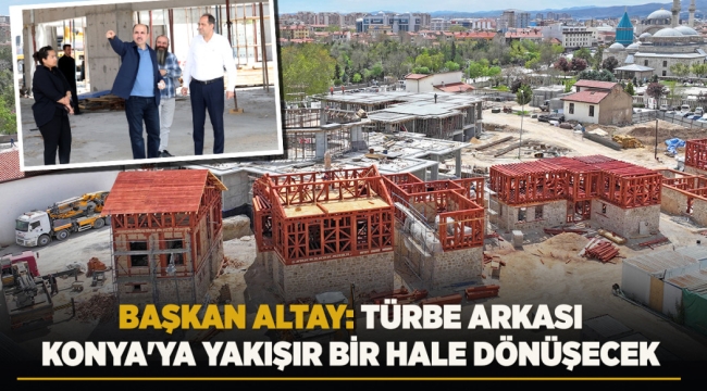 BAŞKAN ALTAY: "TÜRBE ARKASI KONYA'YA YAKIŞIR BİR HALE DÖNÜŞECEK" 