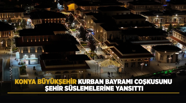 KONYA BÜYÜKŞEHİR KURBAN BAYRAMI COŞKUSUNU ŞEHİR SÜSLEMELERİNE YANSITTI 