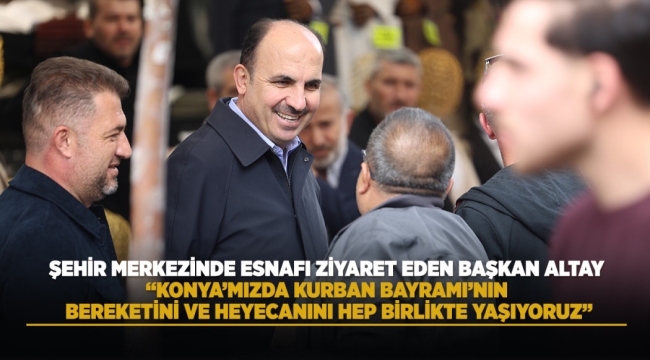 ŞEHİR MERKEZİNDE ESNAFI ZİYARET EDEN BAŞKAN ALTAY: "KONYA'MIZDA KURBAN BAYRAMI'NIN BEREKETİNİ VE HEYECANINI HEP BİRLİKTE YAŞIYORUZ" 
