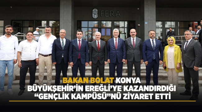BAKAN BOLAT, KONYA BÜYÜKŞEHİR'İN EREĞLİ'YE KAZANDIRDIĞI "GENÇLİK KAMPÜSÜ"NÜ ZİYARET ETTİ 