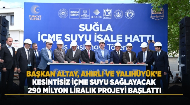 BAŞKAN ALTAY, AHIRLI VE YALIHÜYÜK’E KESİNTİSİZ İÇME SUYU SAĞLAYACAK 290 MİLYON LİRALIK PROJEYİ BAŞLATTI
