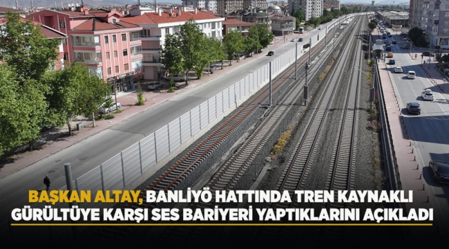 BAŞKAN ALTAY, BANLİYÖ HATTINDA TREN KAYNAKLI GÜRÜLTÜYE KARŞI SES BARİYERİ YAPTIKLARINI AÇIKLADI 
