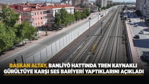 BAŞKAN ALTAY, BANLİYÖ HATTINDA TREN KAYNAKLI GÜRÜLTÜYE KARŞI SES BARİYERİ YAPTIKLARINI AÇIKLADI 