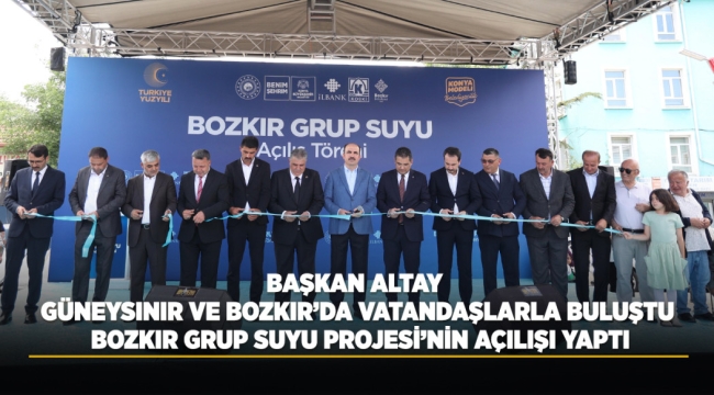 BAŞKAN ALTAY GÜNEYSINIR VE BOZKIR'DA VATANDAŞLARLA BULUŞTU, BOZKIR GRUP SUYU PROJESİ'NİN AÇILIŞI YAPTI 