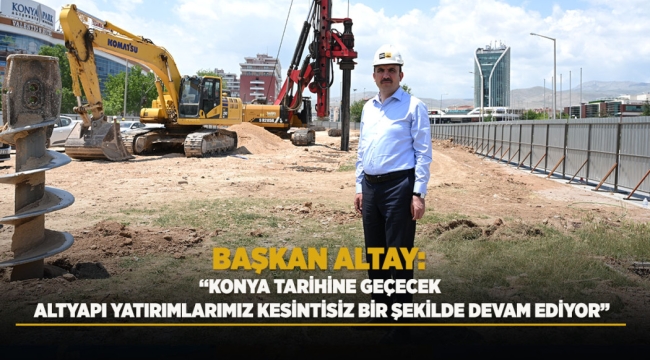 BAŞKAN ALTAY: "KONYA TARİHİNE GEÇECEK ALTYAPI YATIRIMLARIMIZ KESİNTİSİZ BİR ŞEKİLDE DEVAM EDİYOR" 
