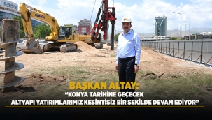 BAŞKAN ALTAY: "KONYA TARİHİNE GEÇECEK ALTYAPI YATIRIMLARIMIZ KESİNTİSİZ BİR ŞEKİLDE DEVAM EDİYOR"