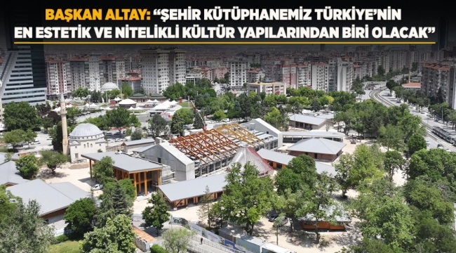 BAŞKAN ALTAY: "ŞEHİR KÜTÜPHANEMİZ TÜRKİYE'NİN EN ESTETİK VE NİTELİKLİ KÜLTÜR YAPILARINDAN BİRİ OLACAK" 
