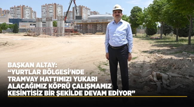 BAŞKAN ALTAY: "YURTLAR BÖLGESİ'NDE TRAMVAY HATTIMIZI YUKARI ALACAĞIMIZ KÖPRÜ ÇALIŞMAMIZ KESİNTİSİZ BİR ŞEKİLDE DEVAM EDİYOR" 