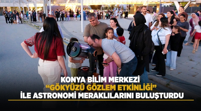 KONYA BİLİM MERKEZİ "GÖKYÜZÜ GÖZLEM ETKİNLİĞİ" İLE ASTRONOMİ MERAKLILARINI BULUŞTURDU 