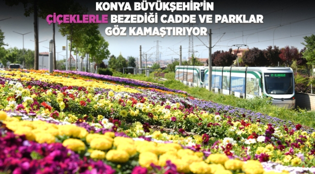 KONYA BÜYÜKŞEHİR'İN ÇİÇEKLERLE BEZEDİĞİ CADDE VE PARKLAR GÖZ KAMAŞTIRIYOR 