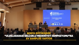 KONYA BÜYÜKŞEHİR "ULUSLARARASI SELÇUKLU MEDENİYETİ SEMPOZYUMU"NA EV SAHİPLİĞİ YAPIYOR 
