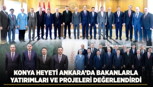 KONYA HEYETİ ANKARA'DA BAKANLARLA YATIRIMLARI VE PROJELERİ DEĞERLENDİRDİ 