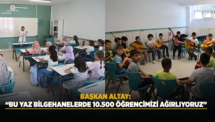 BAŞKAN ALTAY: "BU YAZ BİLGEHANELERDE 10.500 ÖĞRENCİMİZİ AĞIRLIYORUZ" 