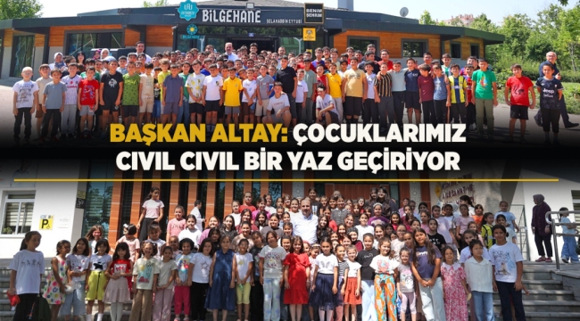 BAŞKAN ALTAY: "ÇOCUKLARIMIZ, CIVIL CIVIL BİR YAZ GEÇİRİYOR" 