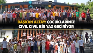 BAŞKAN ALTAY: "ÇOCUKLARIMIZ, CIVIL CIVIL BİR YAZ GEÇİRİYOR" 
