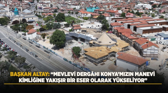 BAŞKAN ALTAY: "MEVLEVİ DERGÂHI KONYA'MIZIN MANEVİ KİMLİĞİNE YAKIŞIR BİR ESER OLARAK YÜKSELİYOR" 