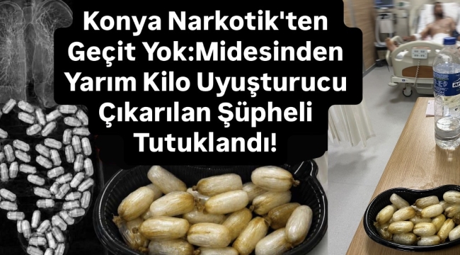 Konya Narkotik'ten Geçit Yok:Midesinden Yarım Kilo Uyuşturucu Çıkarılan Şüpheli Tutuklandı! 